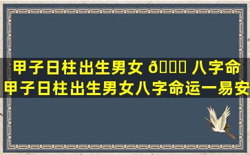 甲子日柱出生男女 🐒 八字命（甲子日柱出生男女八字命运一易安居吉祥网）